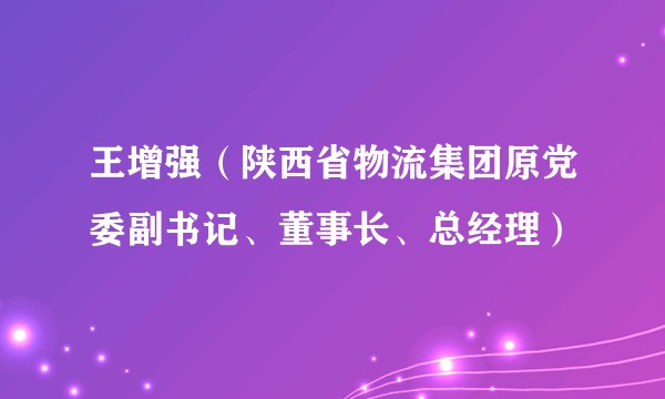 王增强(陕西省物流集团原党委副书记、董事长、总经理)