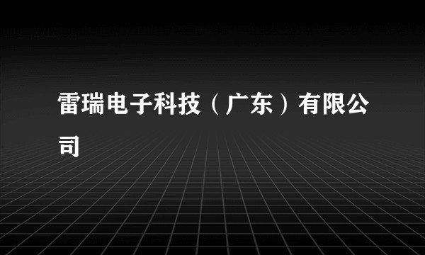 雷瑞电子科技(广东)有限公司