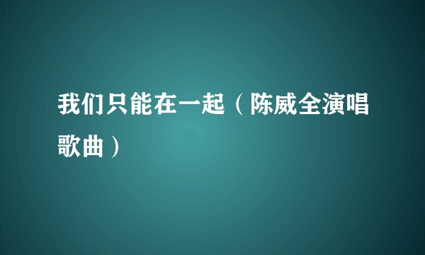 我们只能在一起（陈威全演唱歌曲）