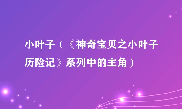 小叶子（《神奇宝贝之小叶子历险记》系列中的主角）