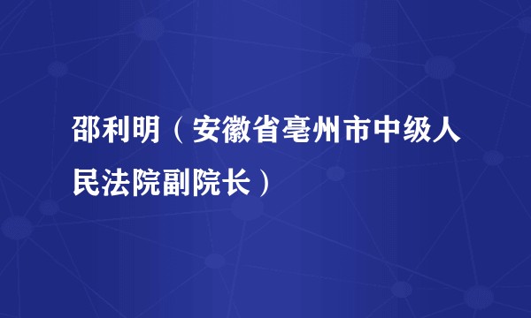 邵利明（安徽省亳州市中级人民法院副院长）