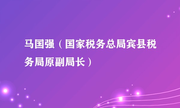 马国强（国家税务总局宾县税务局原副局长）