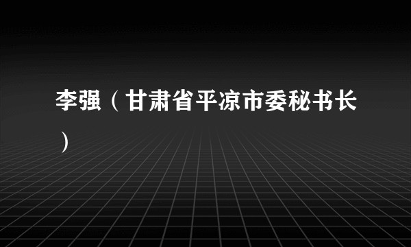李强（甘肃省平凉市委秘书长）