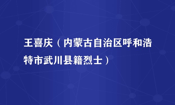 王喜庆(内蒙古自治区呼和浩特市武川县籍烈士)