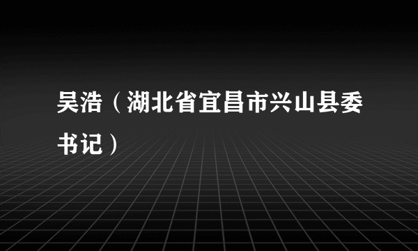 吴浩(湖北省宜昌市兴山县委书记)
