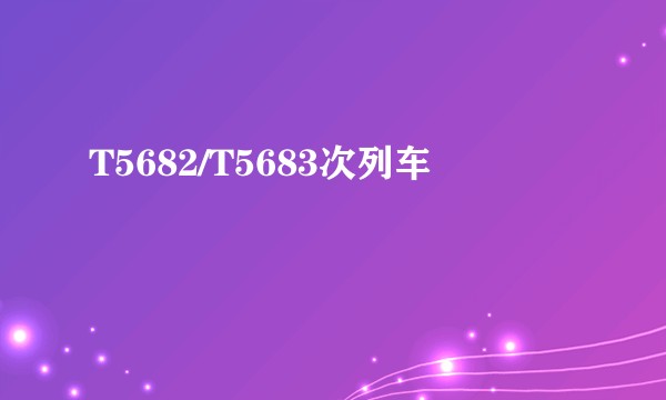 T5682/T5683次列车