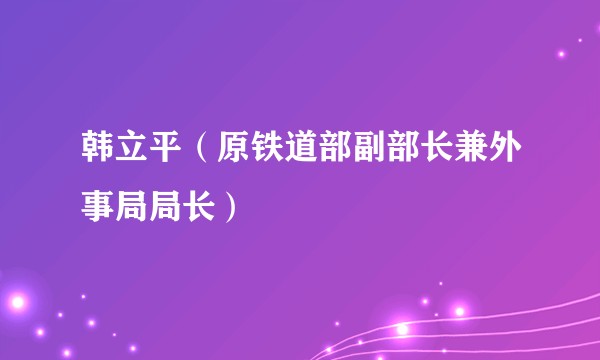 韩立平（原铁道部副部长兼外事局局长）
