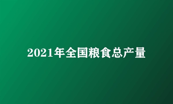 2021年全国粮食总产量