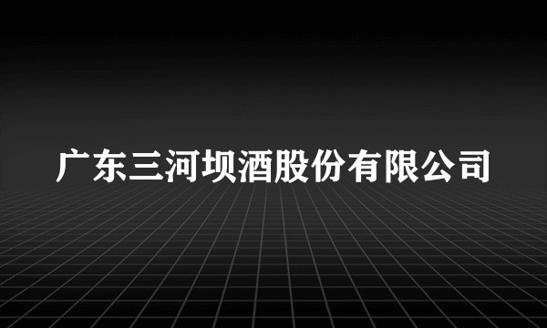 广东三河坝酒股份有限公司