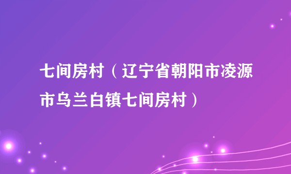 七间房村（辽宁省朝阳市凌源市乌兰白镇七间房村）