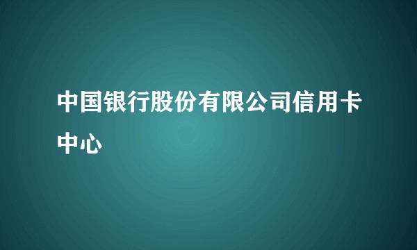 中国银行股份有限公司信用卡中心