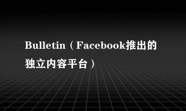 Bulletin（Facebook推出的独立内容平台）