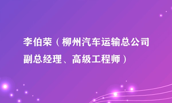 李伯荣（柳州汽车运输总公司副总经理、高级工程师）
