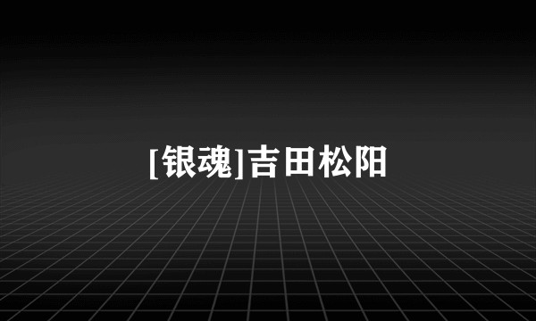 [银魂]吉田松阳
