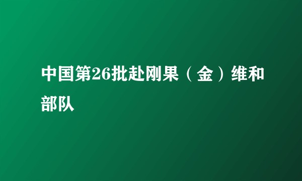 中国第26批赴刚果（金）维和部队