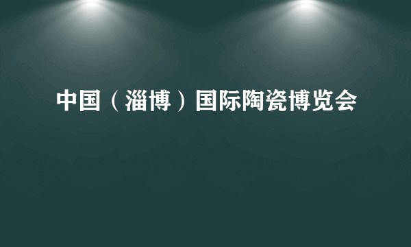 中国（淄博）国际陶瓷博览会