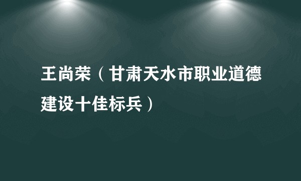 王尚荣（甘肃天水市职业道德建设十佳标兵）