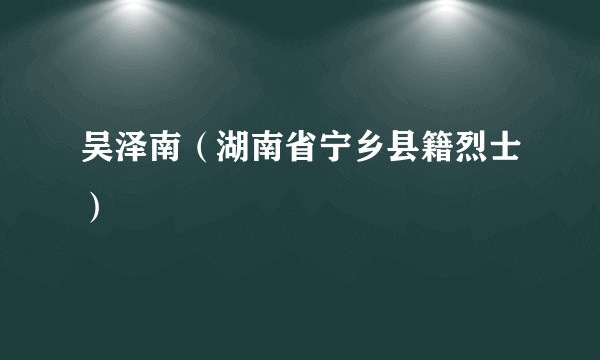 吴泽南(湖南省宁乡县籍烈士)