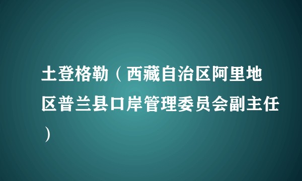 土登格勒（西藏自治区阿里地区普兰县口岸管理委员会副主任）