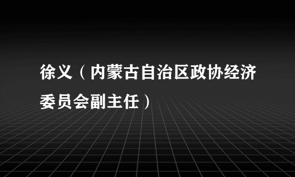 徐义（内蒙古自治区政协经济委员会副主任）