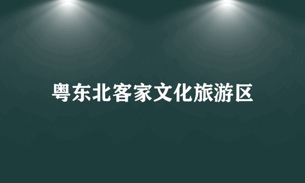 粤东北客家文化旅游区