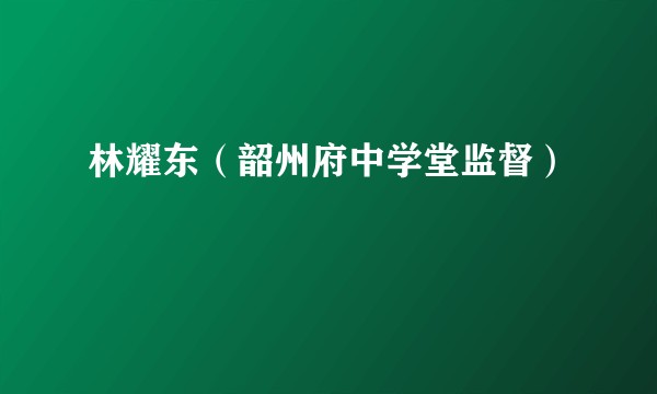 林耀东（韶州府中学堂监督）