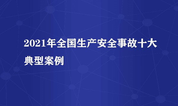 2021年全国生产安全事故十大典型案例