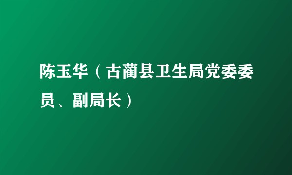 陈玉华（古蔺县卫生局党委委员、副局长）