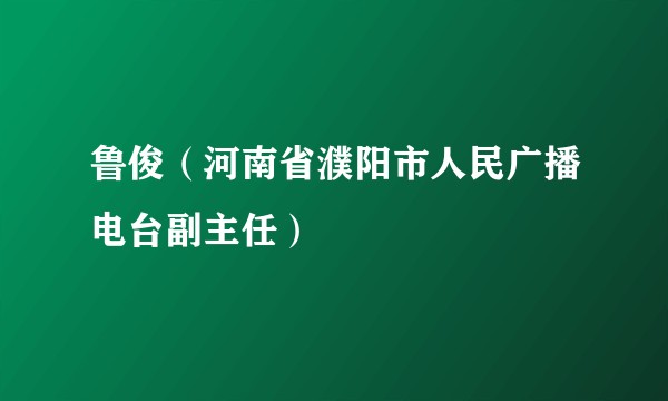 鲁俊(河南省濮阳市人民广播电台副主任)