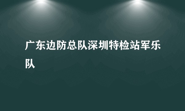 广东边防总队深圳特检站军乐队