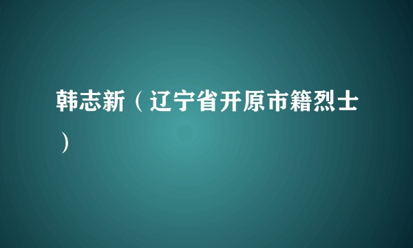 韩志新（辽宁省开原市籍烈士）