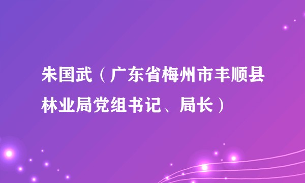 朱国武（广东省梅州市丰顺县林业局党组书记、局长）