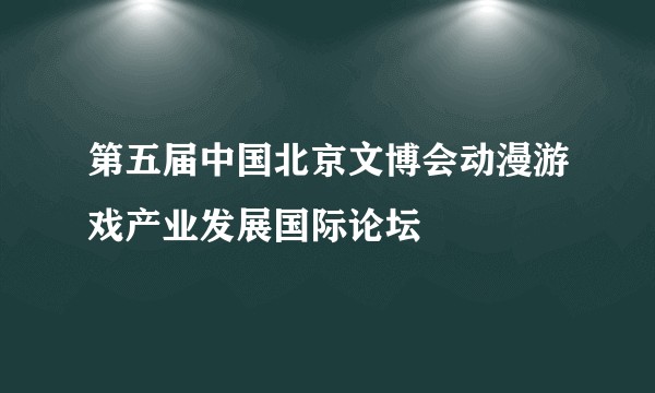 第五届中国北京文博会动漫游戏产业发展国际论坛