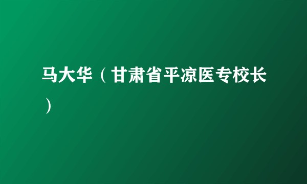 马大华（甘肃省平凉医专校长）