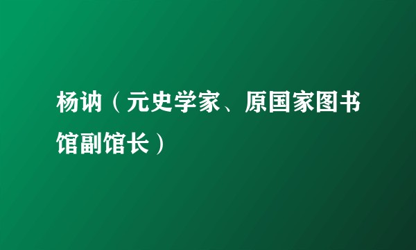 杨讷（元史学家、原国家图书馆副馆长）