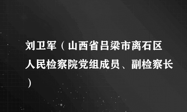 刘卫军（山西省吕梁市离石区人民检察院党组成员、副检察长）