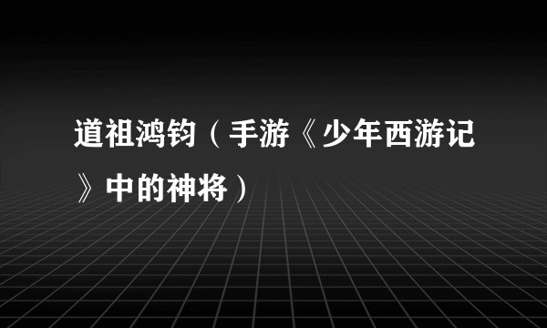 道祖鸿钧（手游《少年西游记》中的神将）