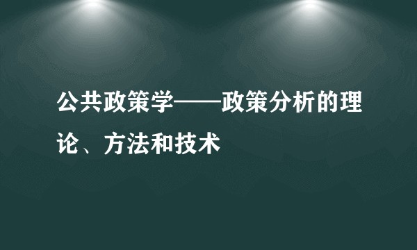 公共政策学——政策分析的理论、方法和技术