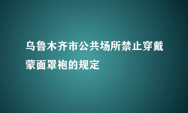 乌鲁木齐市公共场所禁止穿戴蒙面罩袍的规定