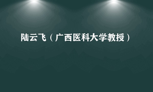 陆云飞(广西医科大学教授)