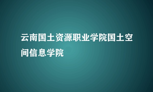 云南国土资源职业学院国土空间信息学院