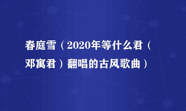 春庭雪（2020年等什么君（邓寓君）翻唱的古风歌曲）