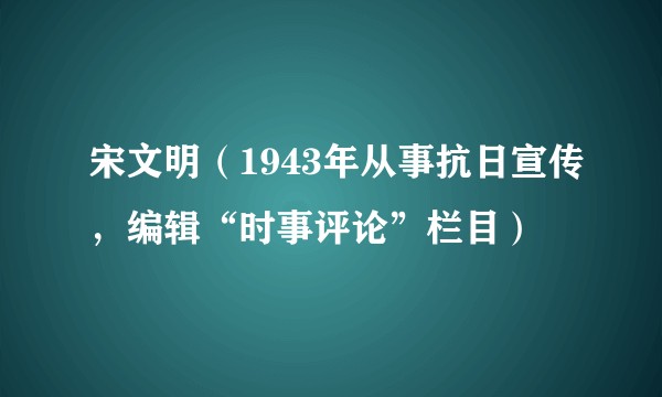 宋文明(1943年从事抗日宣传,编辑“时事评论”栏目)