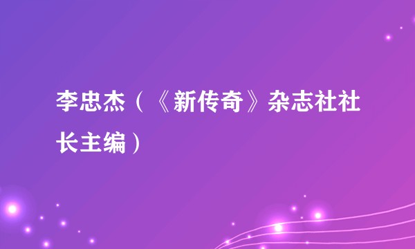 李忠杰（《新传奇》杂志社社长主编）