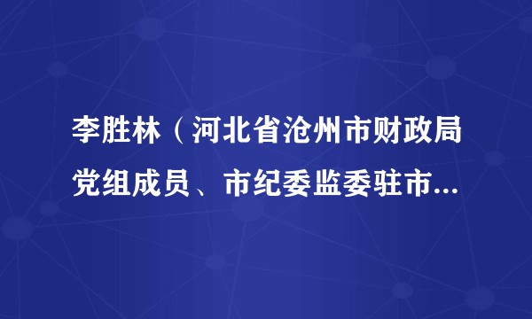 李胜林(河北省沧州市财政局党组成员、市纪委监委驻市财政局纪检监察组组长、三级调研员)