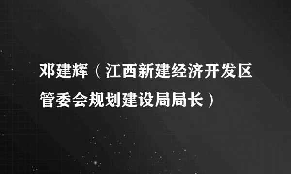 邓建辉（江西新建经济开发区管委会规划建设局局长）