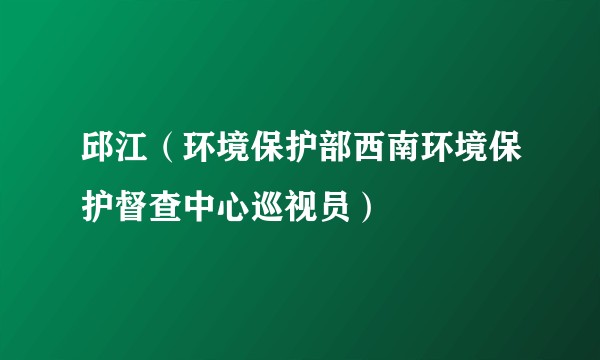 邱江（环境保护部西南环境保护督查中心巡视员）