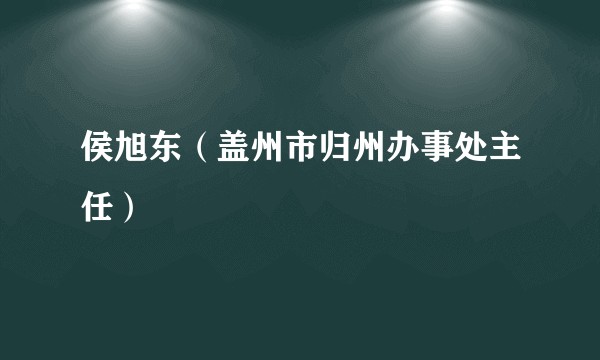 侯旭东（盖州市归州办事处主任）