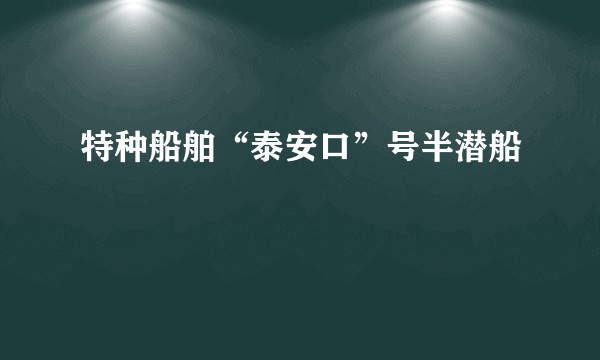 特种船舶“泰安口”号半潜船