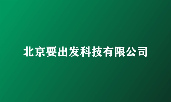 北京要出发科技有限公司